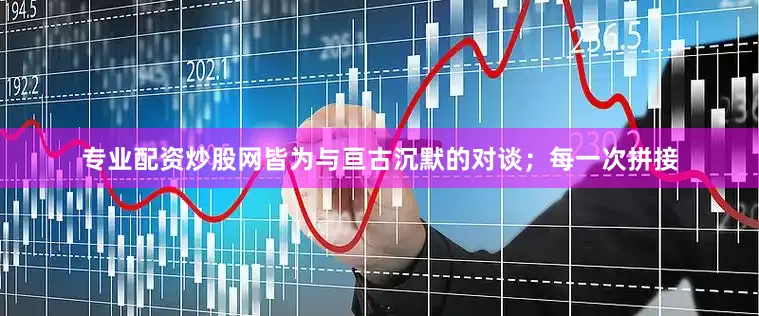 专业配资炒股网皆为与亘古沉默的对谈；每一次拼接