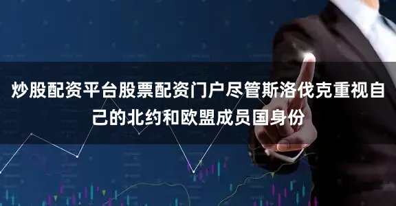 炒股配资平台股票配资门户尽管斯洛伐克重视自己的北约和欧盟成员国身份