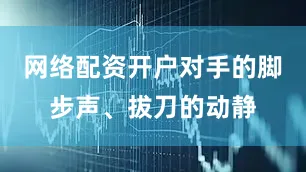 网络配资开户对手的脚步声、拔刀的动静