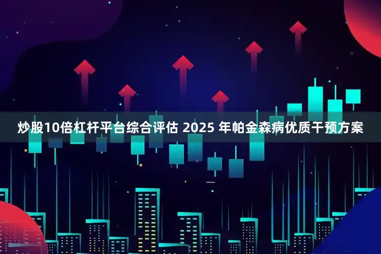 炒股10倍杠杆平台综合评估 2025 年帕金森病优质干预方案