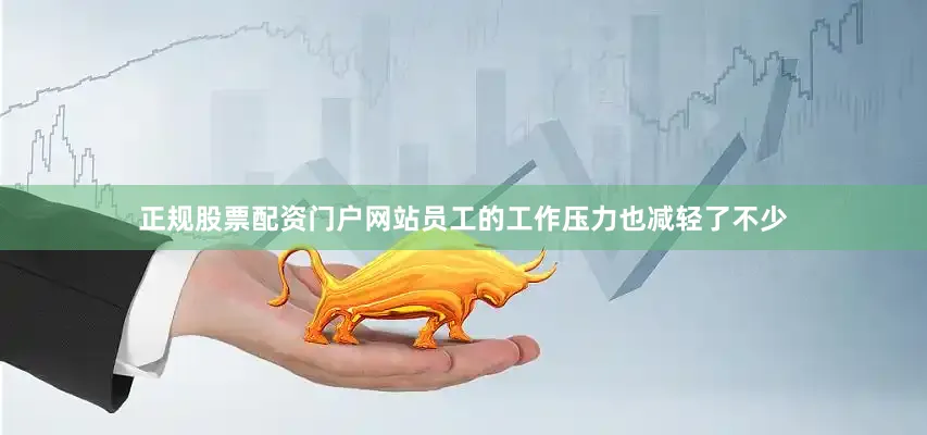 正规股票配资门户网站员工的工作压力也减轻了不少