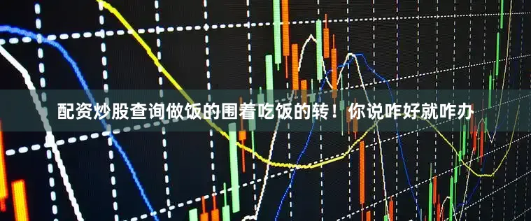 配资炒股查询做饭的围着吃饭的转！你说咋好就咋办