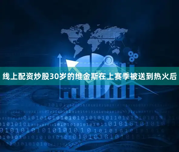 线上配资炒股30岁的维金斯在上赛季被送到热火后