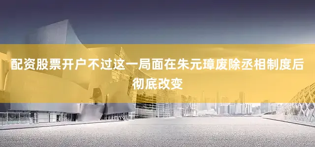 配资股票开户不过这一局面在朱元璋废除丞相制度后彻底改变