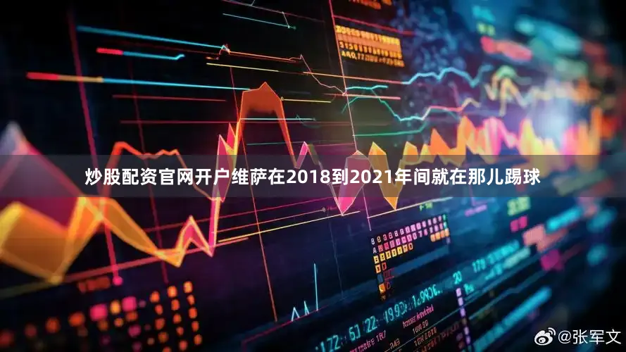 炒股配资官网开户维萨在2018到2021年间就在那儿踢球