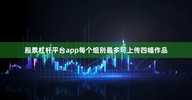 股票杠杆平台app每个组别最多可上传四幅作品