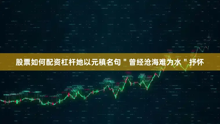 股票如何配资杠杆她以元稹名句＂曾经沧海难为水＂抒怀