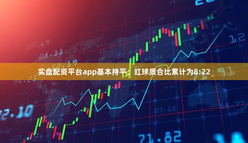 实盘配资平台app基本持平；红球质合比累计为8:22