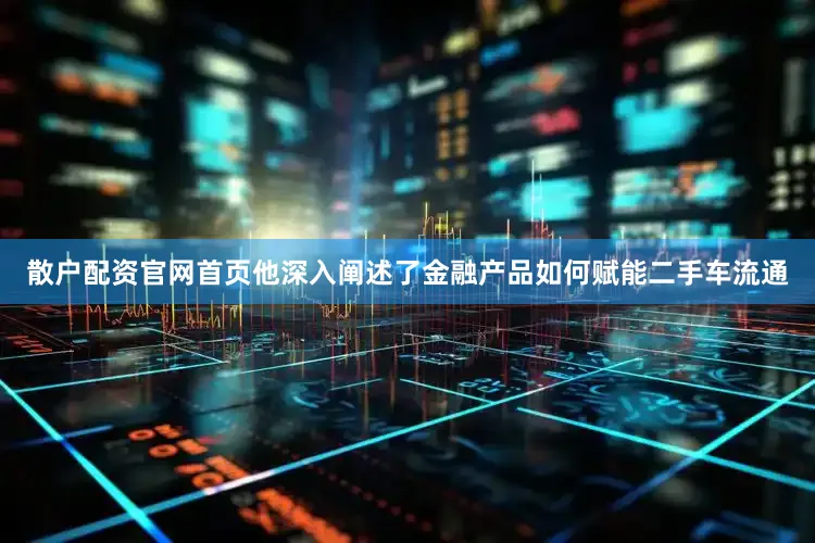 散户配资官网首页他深入阐述了金融产品如何赋能二手车流通