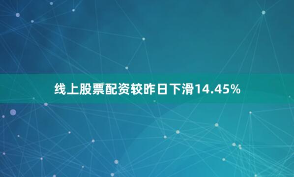线上股票配资较昨日下滑14.45%