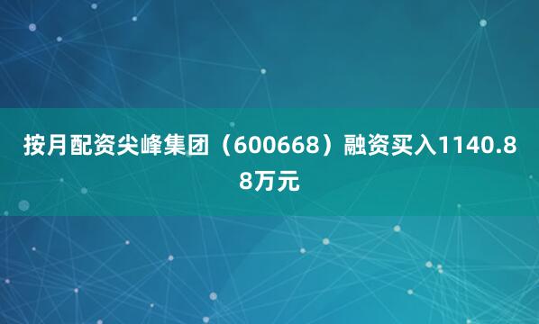 按月配资尖峰集团（600668）融资买入1140.88万元