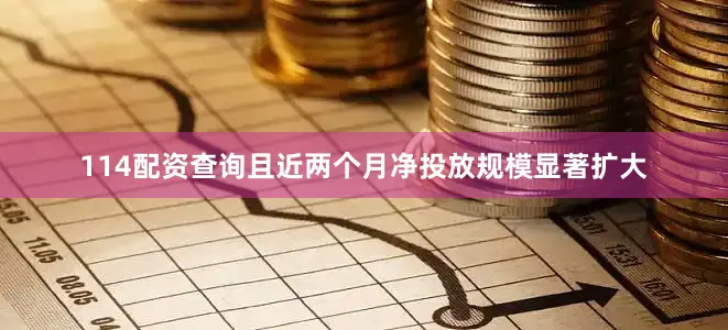 114配资查询且近两个月净投放规模显著扩大