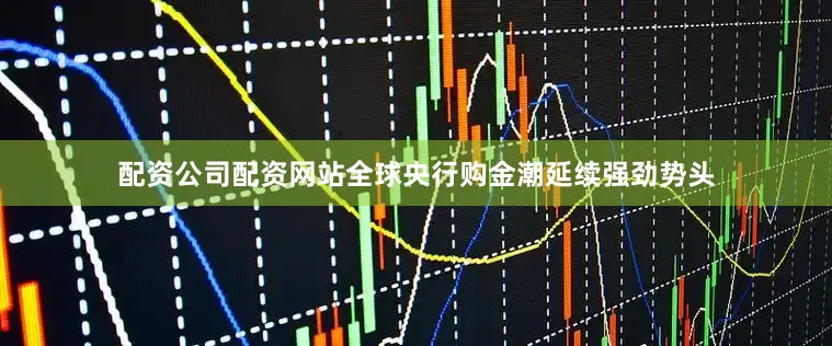 配资公司配资网站全球央行购金潮延续强劲势头