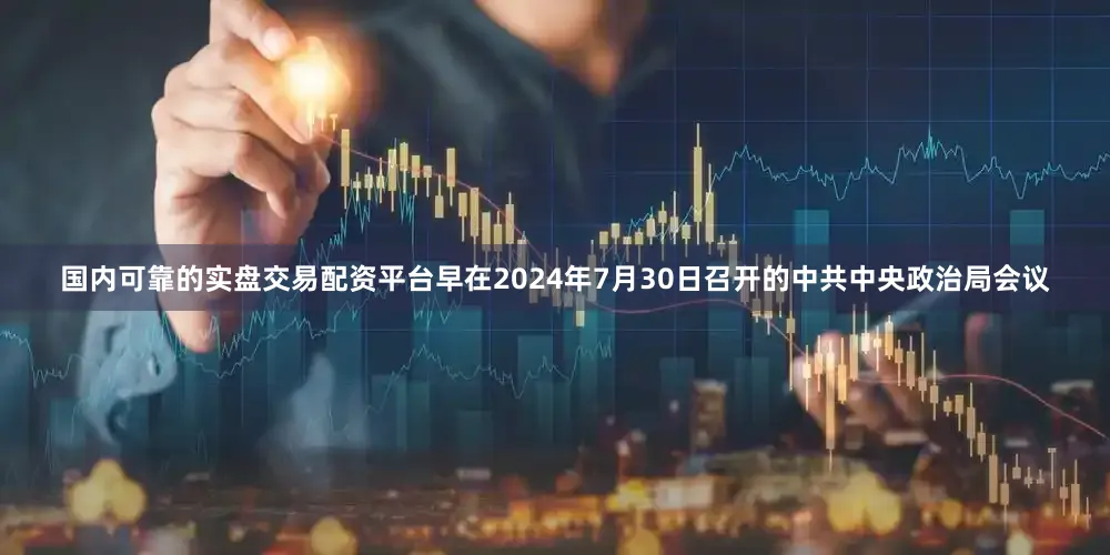 国内可靠的实盘交易配资平台早在2024年7月30日召开的中共中央政治局会议