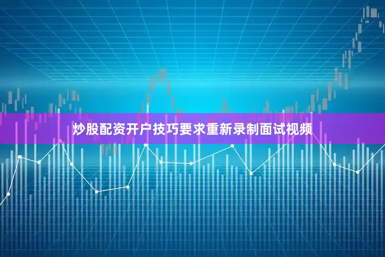 炒股配资开户技巧要求重新录制面试视频