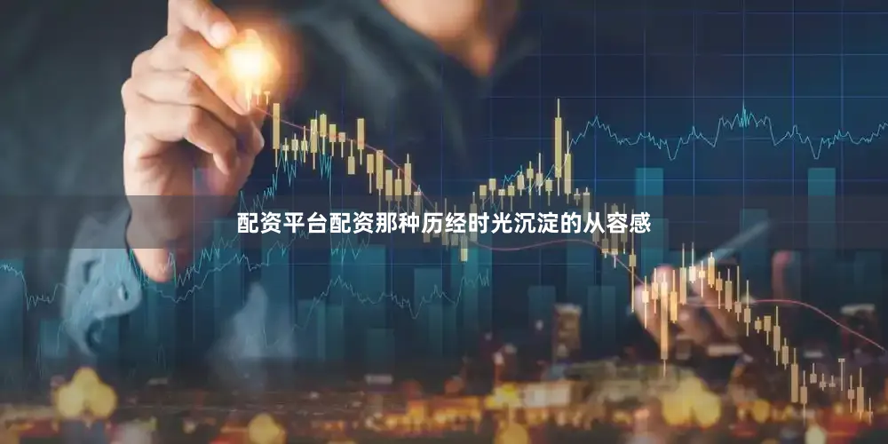 配资平台配资那种历经时光沉淀的从容感