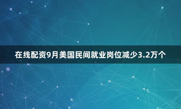 在线配资9月美国民间就业岗位减少3.2万个