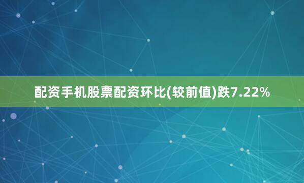 配资手机股票配资环比(较前值)跌7.22%