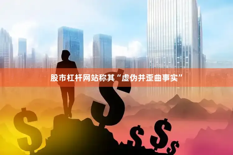 股市杠杆网站称其“虚伪并歪曲事实”