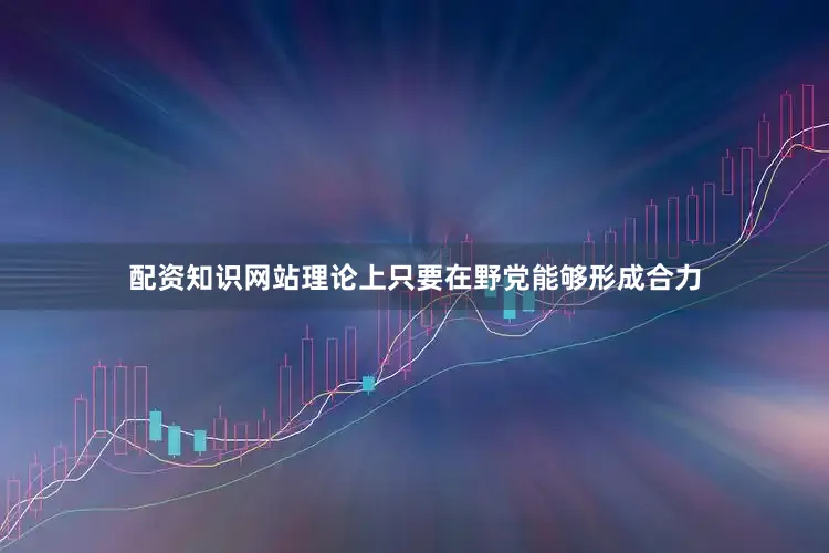 配资知识网站理论上只要在野党能够形成合力