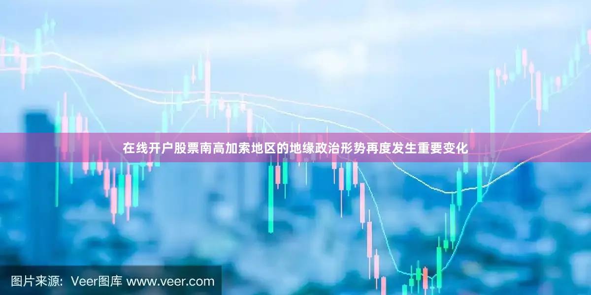 在线开户股票南高加索地区的地缘政治形势再度发生重要变化