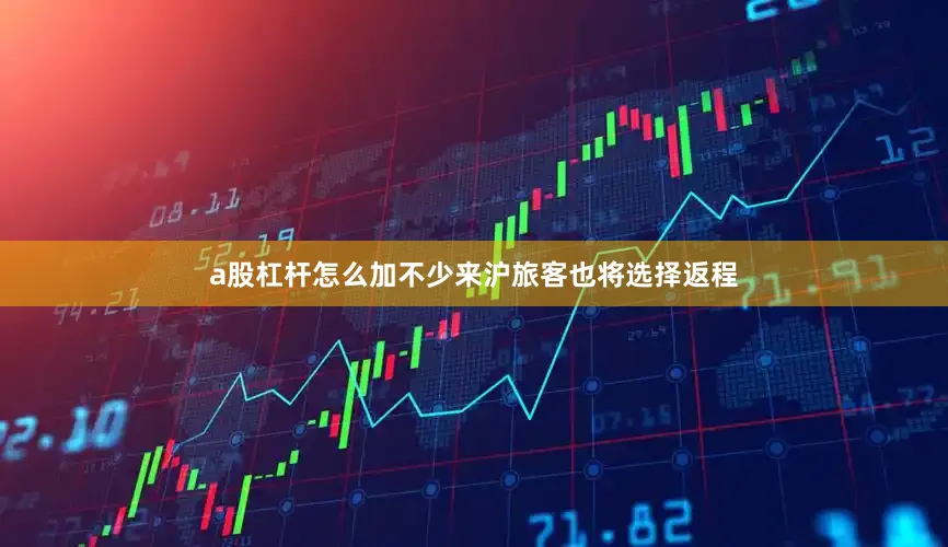 a股杠杆怎么加不少来沪旅客也将选择返程