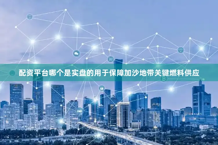 配资平台哪个是实盘的用于保障加沙地带关键燃料供应