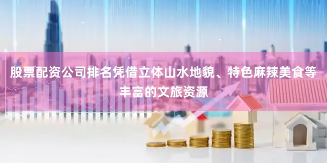股票配资公司排名凭借立体山水地貌、特色麻辣美食等丰富的文旅资源