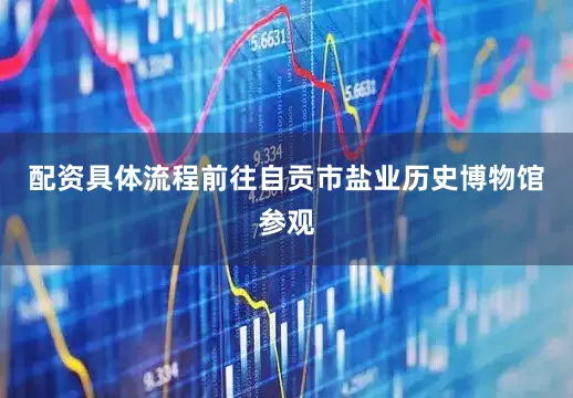 配资具体流程前往自贡市盐业历史博物馆参观