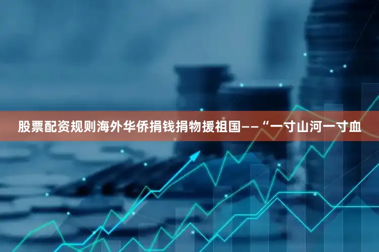 股票配资规则海外华侨捐钱捐物援祖国——“一寸山河一寸血