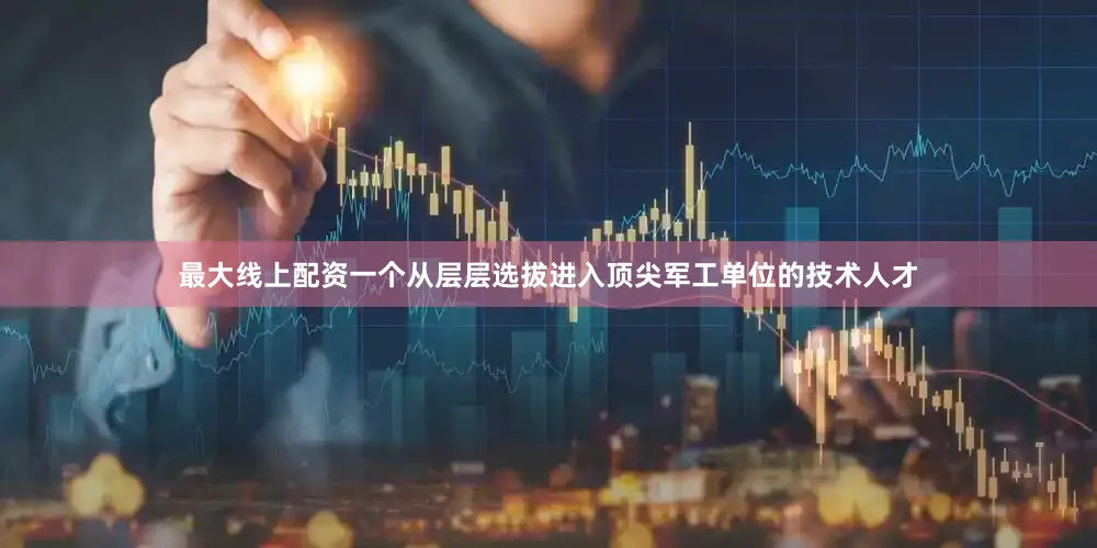 最大线上配资一个从层层选拔进入顶尖军工单位的技术人才
