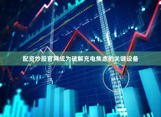 配资炒股官网成为破解充电焦虑的关键设备