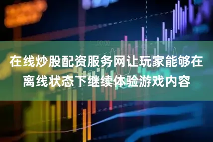 在线炒股配资服务网让玩家能够在离线状态下继续体验游戏内容