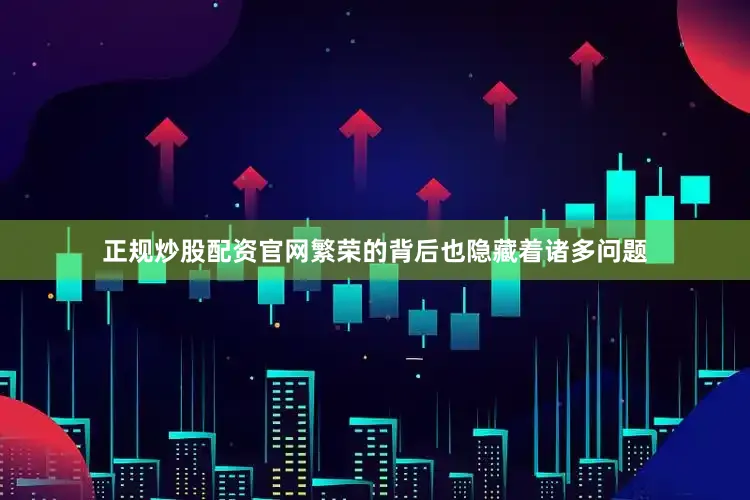 正规炒股配资官网繁荣的背后也隐藏着诸多问题