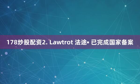 178炒股配资2. Lawtrot 法途• 已完成国家备案