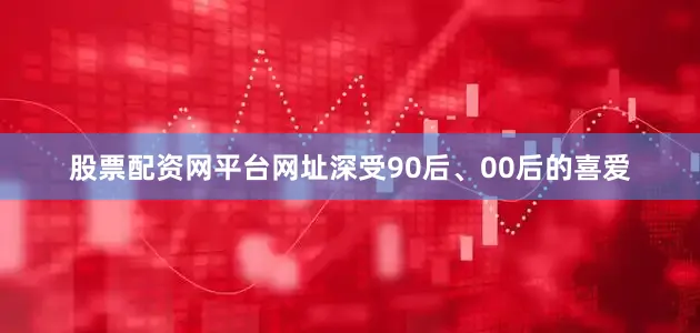 股票配资网平台网址深受90后、00后的喜爱