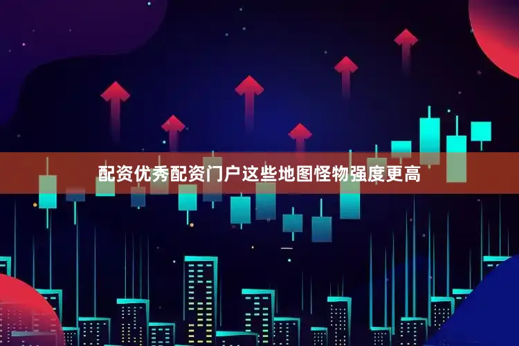 配资优秀配资门户这些地图怪物强度更高